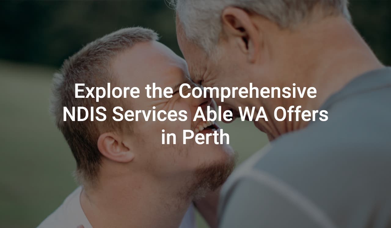 Explore the ComprehensivecNDIS Services Able WA Offers in Perth